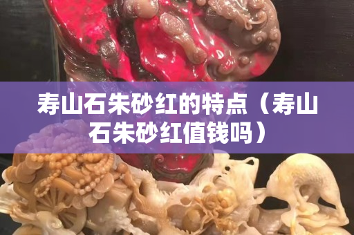 寿山石朱砂红的特点（寿山石朱砂红值钱吗）