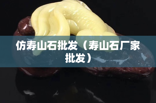 仿寿山石批发（寿山石厂家批发）
