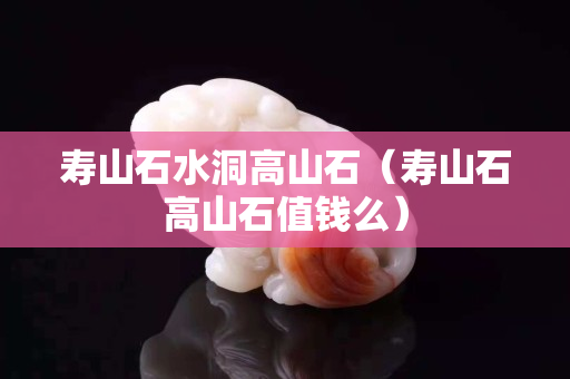 寿山石水洞高山石（寿山石高山石值钱么）
