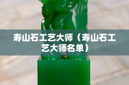 寿山石工艺大师（寿山石工艺大师名单）