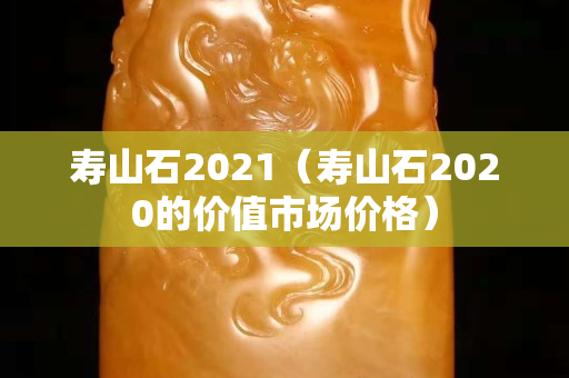寿山石2021（寿山石2020的价值市场价格）