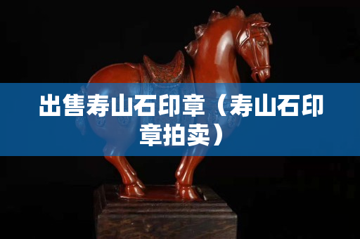 出售寿山石印章（寿山石印章拍卖）