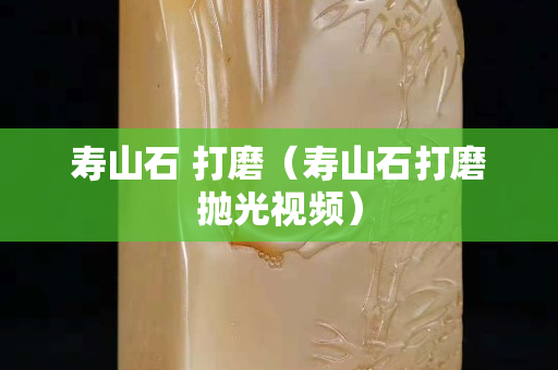 寿山石 打磨（寿山石打磨抛光视频）