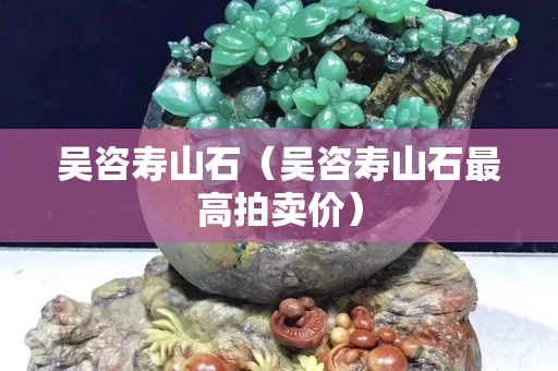 吴咨寿山石（吴咨寿山石最高拍卖价）