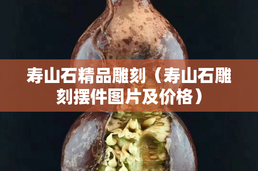 寿山石精品雕刻（寿山石雕刻摆件图片及价格）