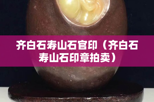 齐白石寿山石官印（齐白石寿山石印章拍卖）