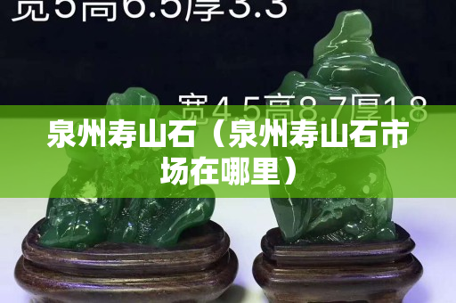 泉州寿山石（泉州寿山石市场在哪里）