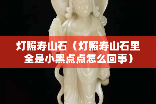 灯照寿山石（灯照寿山石里全是小黑点点怎么回事）