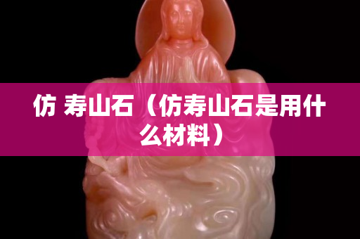 仿 寿山石（仿寿山石是用什么材料）