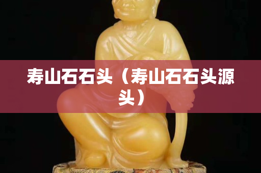 寿山石石头（寿山石石头源头）
