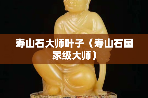 寿山石大师叶子（寿山石国家级大师）