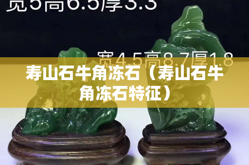 寿山石牛角冻石（寿山石牛角冻石特征）