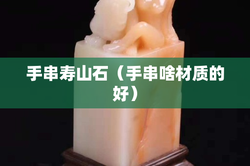 手串寿山石（手串啥材质的好）