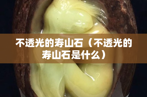 不透光的寿山石（不透光的寿山石是什么）
