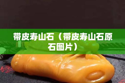 带皮寿山石（带皮寿山石原石图片）