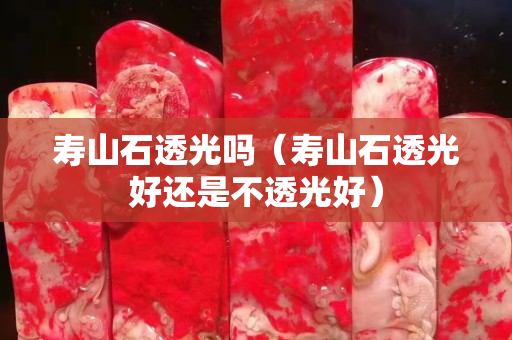寿山石透光吗（寿山石透光好还是不透光好）