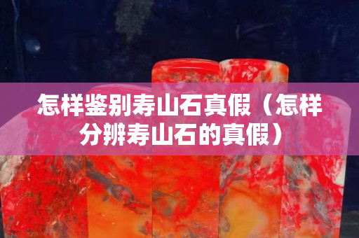 怎样鉴别寿山石真假（怎样分辨寿山石的真假）
