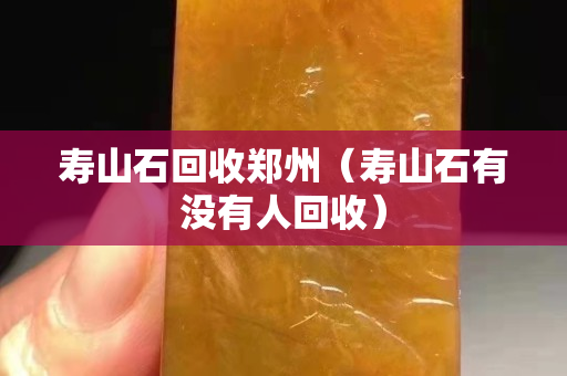 寿山石回收郑州（寿山石有没有人回收）