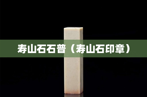 寿山石石普（寿山石印章）