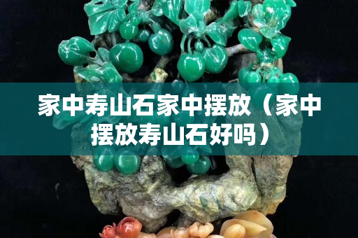 家中寿山石家中摆放（家中摆放寿山石好吗）