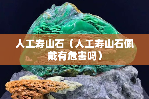 人工寿山石（人工寿山石佩戴有危害吗）