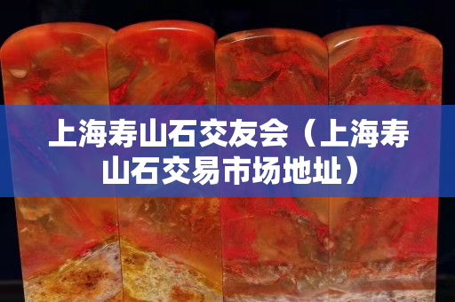 上海寿山石交友会（上海寿山石交易市场地址）