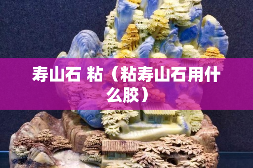 寿山石 粘（粘寿山石用什么胶）