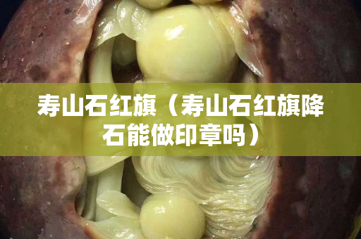寿山石红旗（寿山石红旗降石能做印章吗）