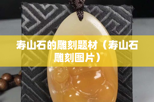 寿山石的雕刻题材（寿山石雕刻图片）