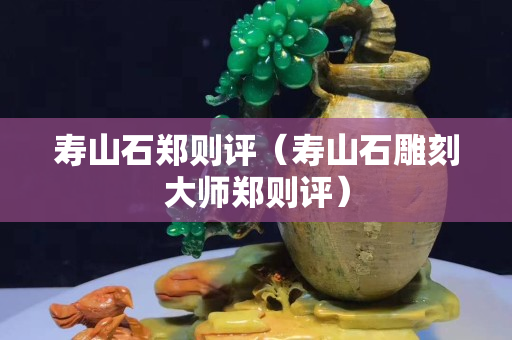 寿山石郑则评（寿山石雕刻大师郑则评）