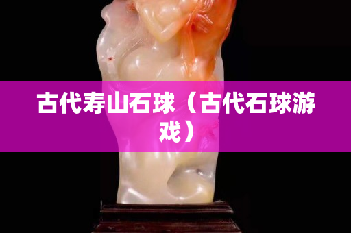 古代寿山石球（古代石球游戏）