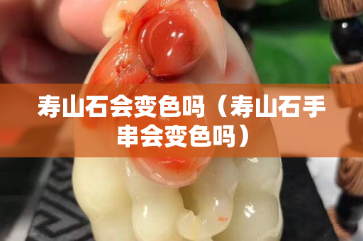 寿山石会变色吗（寿山石手串会变色吗）