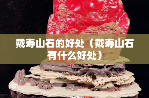戴寿山石的好处（戴寿山石有什么好处）