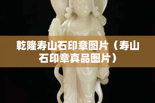 乾隆寿山石印章图片（寿山石印章真品图片）