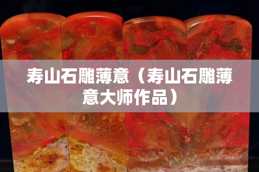寿山石雕薄意（寿山石雕薄意大师作品）