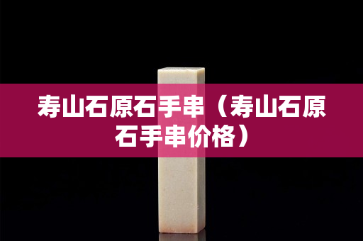 寿山石原石手串（寿山石原石手串价格）