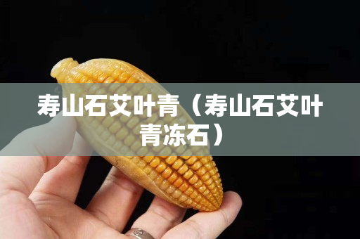 寿山石艾叶青（寿山石艾叶青冻石）