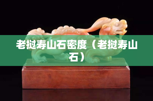 老挝寿山石密度（老挝寿山石）