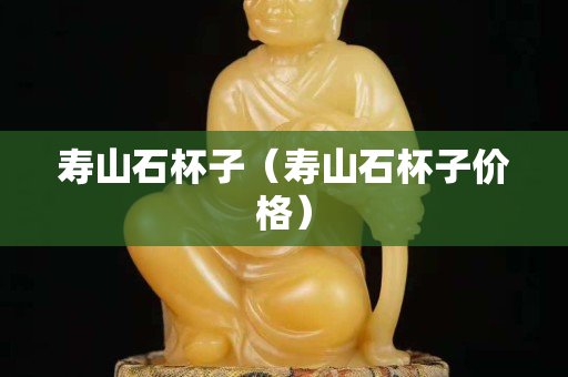 寿山石杯子（寿山石杯子价格）