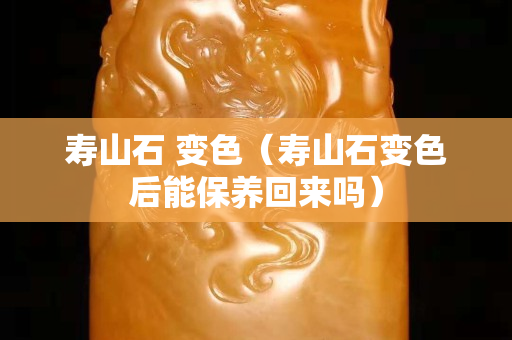 寿山石 变色（寿山石变色后能保养回来吗）