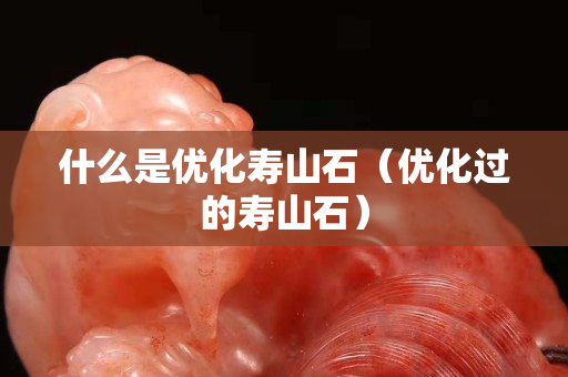 什么是优化寿山石（优化过的寿山石）