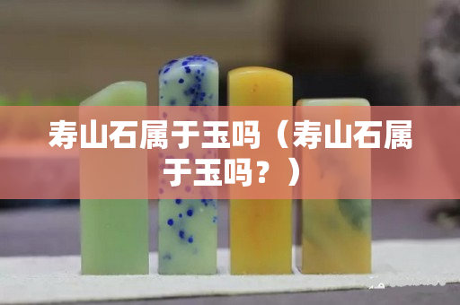 寿山石属于玉吗（寿山石属于玉吗？）