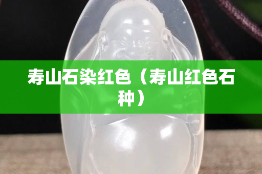 寿山石染红色（寿山红色石种）