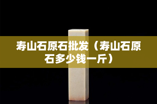 寿山石原石批发（寿山石原石多少钱一斤）