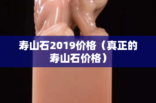 寿山石2019价格（真正的寿山石价格）
