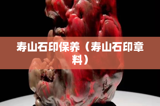 寿山石印保养（寿山石印章料）