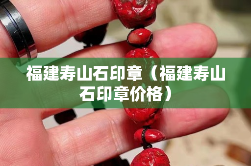 福建寿山石印章（福建寿山石印章价格）