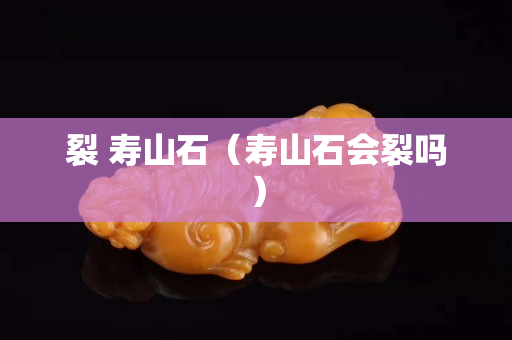 裂 寿山石（寿山石会裂吗）