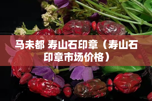 马未都 寿山石印章（寿山石印章市场价格）