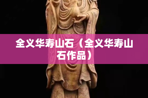 全义华寿山石（全义华寿山石作品）